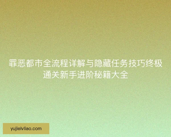 罪恶都市全流程详解与隐藏任务技巧终极通关新手进阶秘籍大全