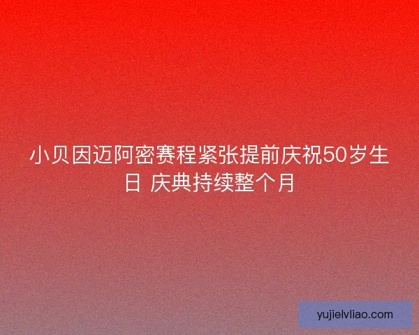 小贝因迈阿密赛程紧张提前庆祝50岁生日 庆典持续整个月