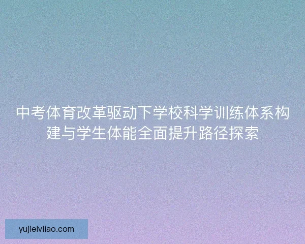 中考体育改革驱动下学校科学训练体系构建与学生体能全面提升路径探索