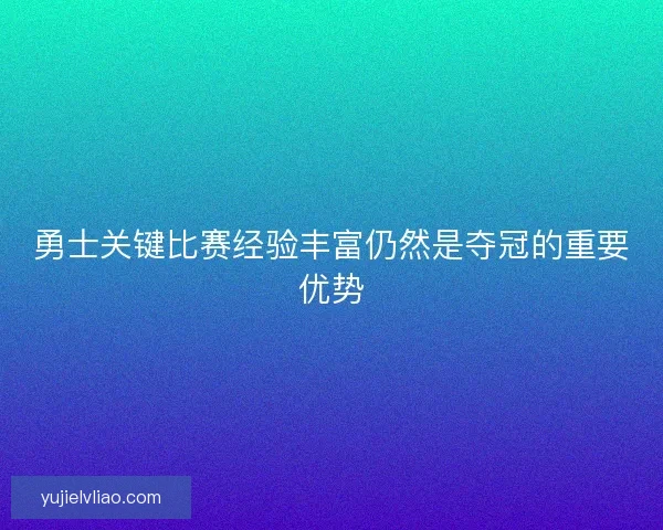 勇士关键比赛经验丰富仍然是夺冠的重要优势