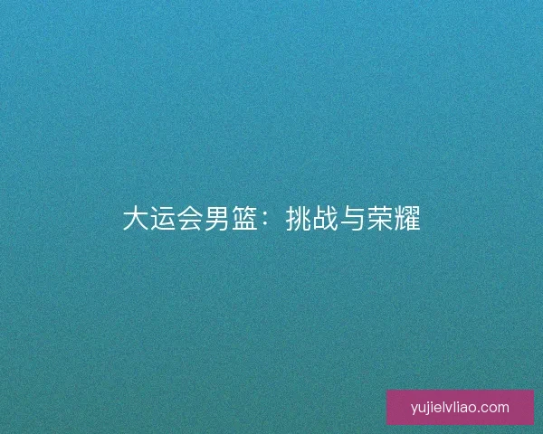 大运会男篮：挑战与荣耀