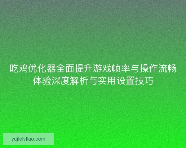 吃鸡优化器全面提升游戏帧率与操作流畅体验深度解析与实用设置技巧