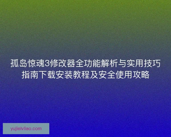 孤岛惊魂3修改器全功能解析与实用技巧指南下载安装教程及安全使用攻略