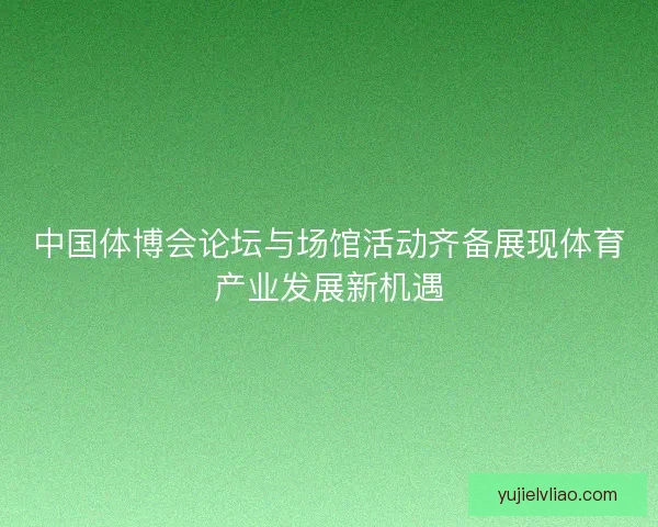 中国体博会论坛与场馆活动齐备展现体育产业发展新机遇