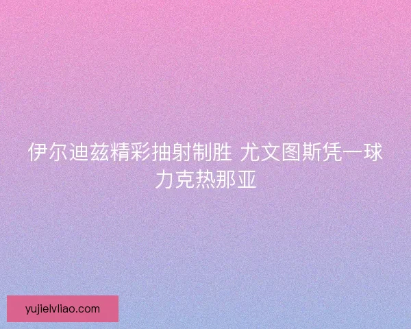 伊尔迪兹精彩抽射制胜 尤文图斯凭一球力克热那亚